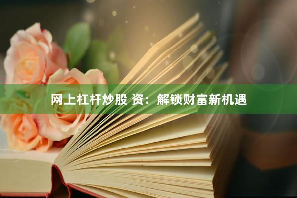 网上杠杆炒股 资：解锁财富新机遇