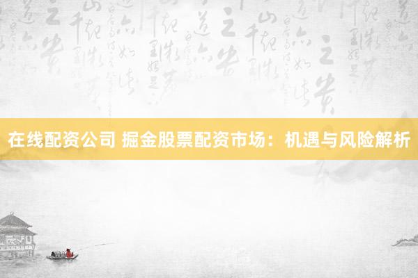 在线配资公司 掘金股票配资市场：机遇与风险解析