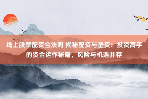 线上股票配资合法吗 揭秘配资与垫资：投资高手的资金运作秘籍，风险与机遇并存