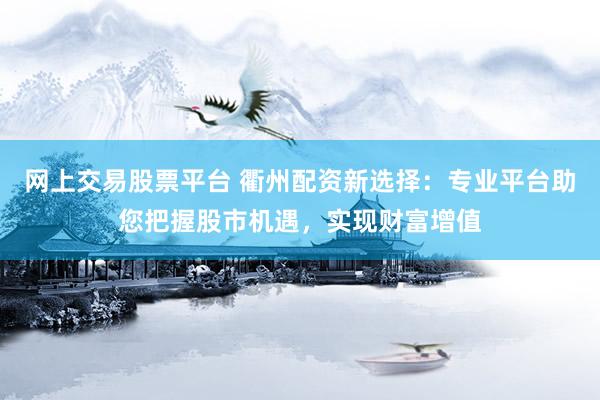 网上交易股票平台 衢州配资新选择：专业平台助您把握股市机遇，实现财富增值