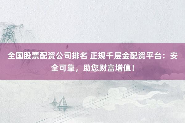 全国股票配资公司排名 正规千层金配资平台：安全可靠，助您财富增值！