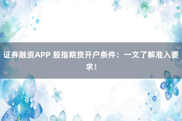 证券融资APP 股指期货开户条件：一文了解准入要求！