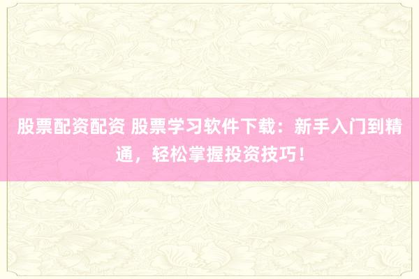 股票配资配资 股票学习软件下载：新手入门到精通，轻松掌握投资技巧！