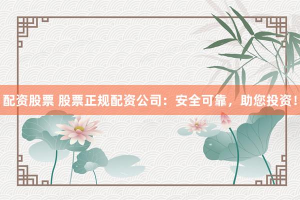配资股票 股票正规配资公司：安全可靠，助您投资！