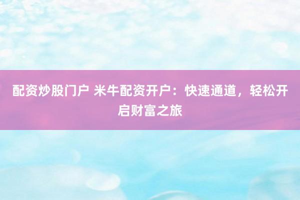 配资炒股门户 米牛配资开户：快速通道，轻松开启财富之旅
