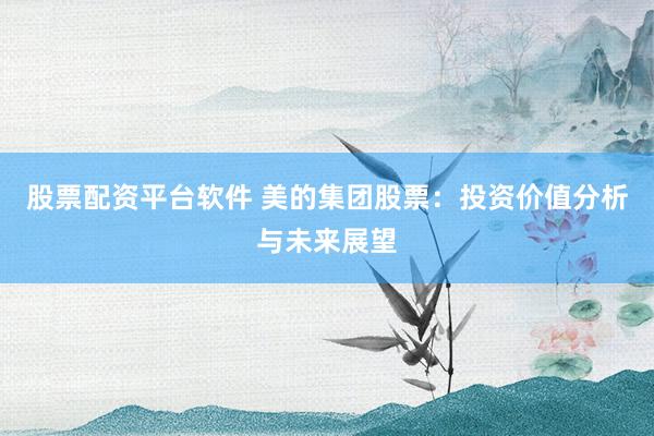 股票配资平台软件 美的集团股票：投资价值分析与未来展望