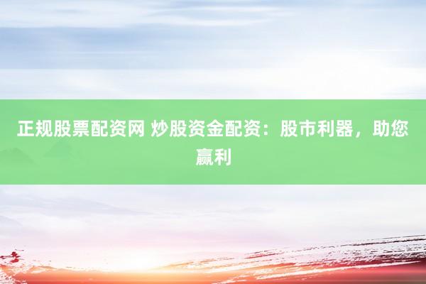 正规股票配资网 炒股资金配资：股市利器，助您赢利