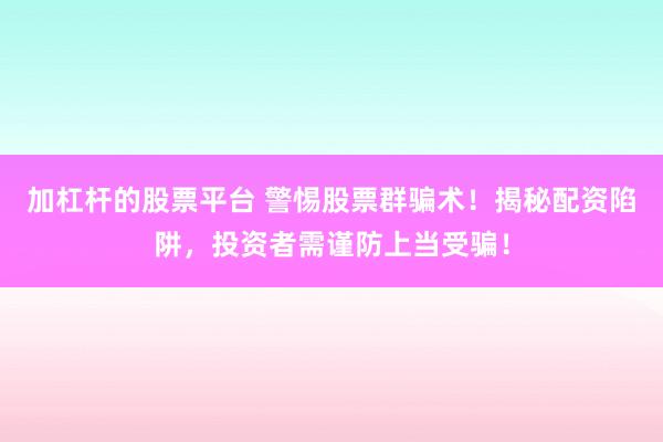 加杠杆的股票平台 警惕股票群骗术！揭秘配资陷阱，投资者需谨防上当受骗！