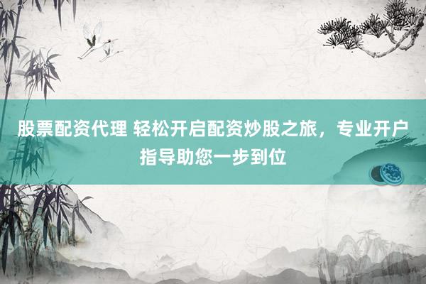 股票配资代理 轻松开启配资炒股之旅，专业开户指导助您一步到位