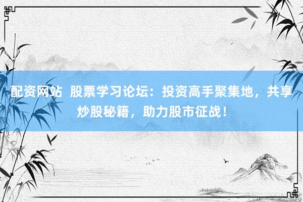 配资网站  股票学习论坛：投资高手聚集地，共享炒股秘籍，助力股市征战！