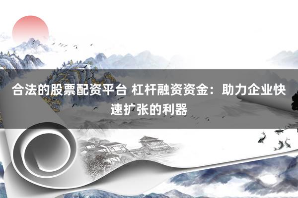 合法的股票配资平台 杠杆融资资金：助力企业快速扩张的利器