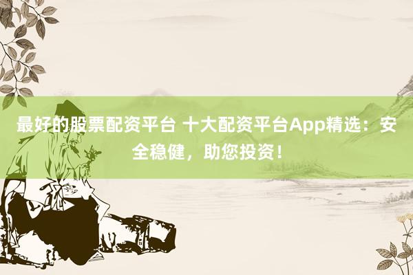 最好的股票配资平台 十大配资平台App精选：安全稳健，助您投资！