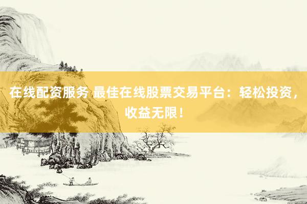 在线配资服务 最佳在线股票交易平台：轻松投资，收益无限！