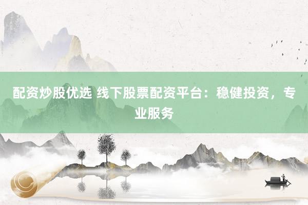 配资炒股优选 线下股票配资平台：稳健投资，专业服务