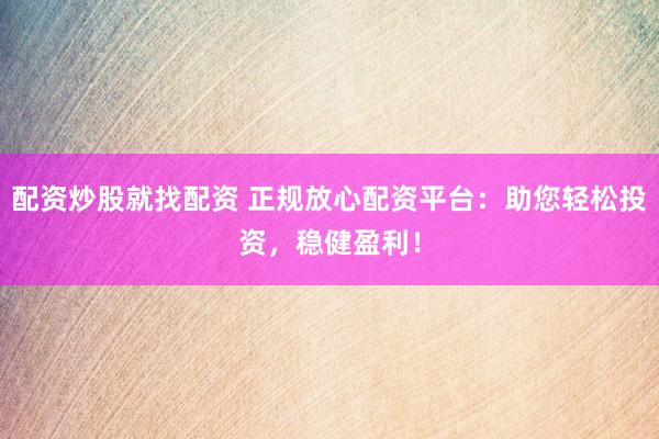 配资炒股就找配资 正规放心配资平台：助您轻松投资，稳健盈利！