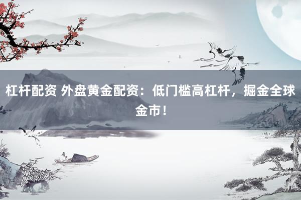 杠杆配资 外盘黄金配资：低门槛高杠杆，掘金全球金市！