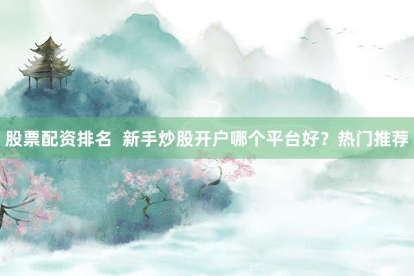 股票配资排名  新手炒股开户哪个平台好？热门推荐