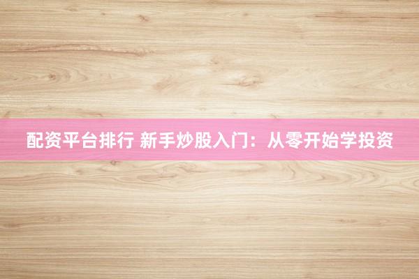 配资平台排行 新手炒股入门：从零开始学投资