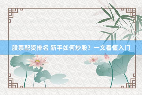 股票配资排名 新手如何炒股？一文看懂入门