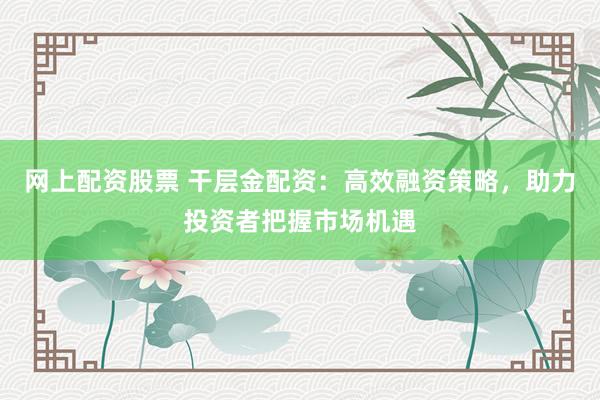 网上配资股票 干层金配资:高效融资策略,助力投资者把握市场机遇