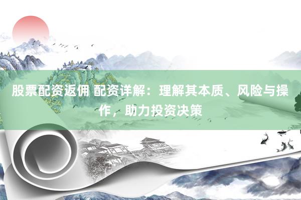 股票配资返佣 配资详解：理解其本质、风险与操作，助力投资决策