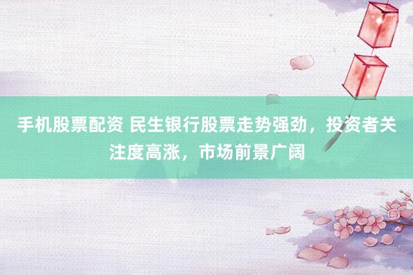 手机股票配资 民生银行股票走势强劲，投资者关注度高涨，市场前景广阔