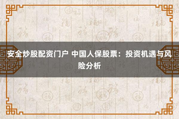 安全炒股配资门户 中国人保股票：投资机遇与风险分析