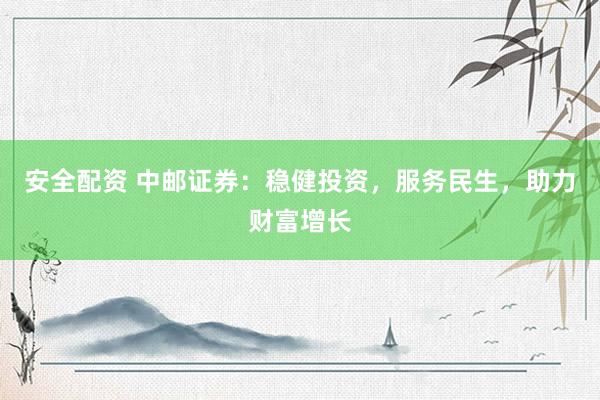 安全配资 中邮证券：稳健投资，服务民生，助力财富增长