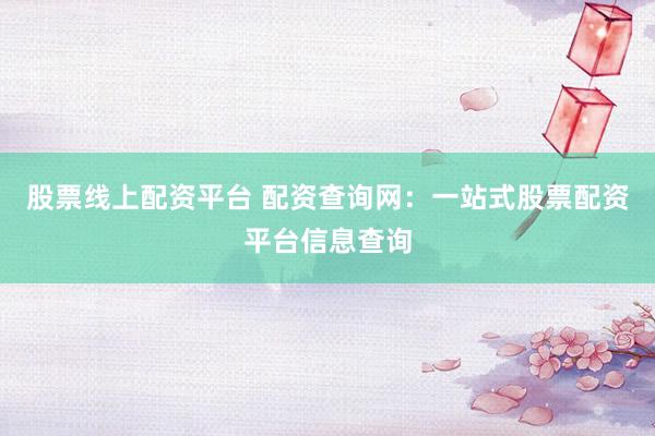 股票线上配资平台 配资查询网：一站式股票配资平台信息查询