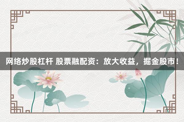 网络炒股杠杆 股票融配资：放大收益，掘金股市！