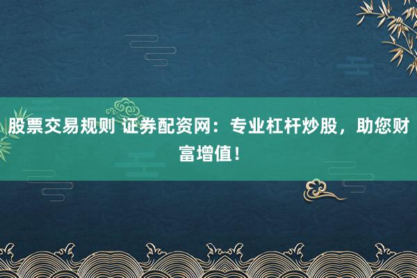 股票交易规则 证券配资网：专业杠杆炒股，助您财富增值！