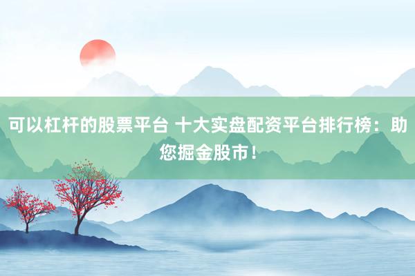 可以杠杆的股票平台 十大实盘配资平台排行榜：助您掘金股市！