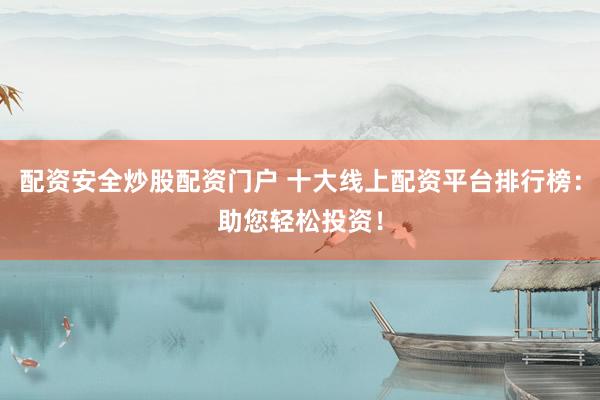 配资安全炒股配资门户 十大线上配资平台排行榜：助您轻松投资！