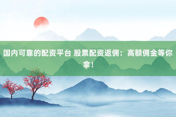 国内可靠的配资平台 股票配资返佣：高额佣金等你拿！