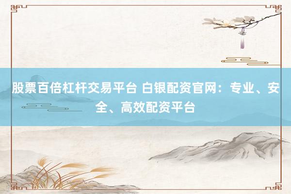 股票百倍杠杆交易平台 白银配资官网：专业、安全、高效配资平台