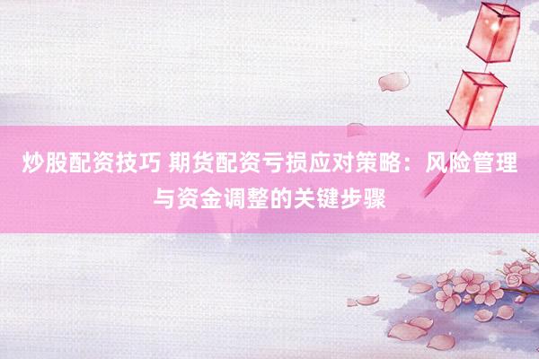 炒股配资技巧 期货配资亏损应对策略：风险管理与资金调整的关键步骤
