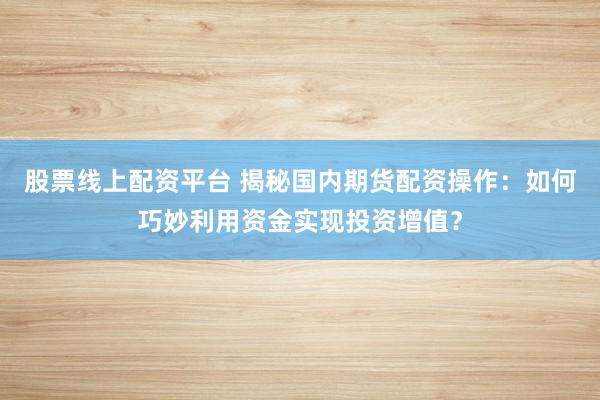 股票线上配资平台 揭秘国内期货配资操作：如何巧妙利用资金实现投资增值？