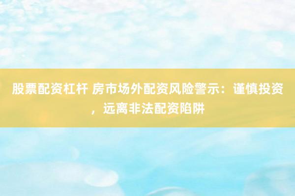 股票配资杠杆 房市场外配资风险警示：谨慎投资，远离非法配资陷阱