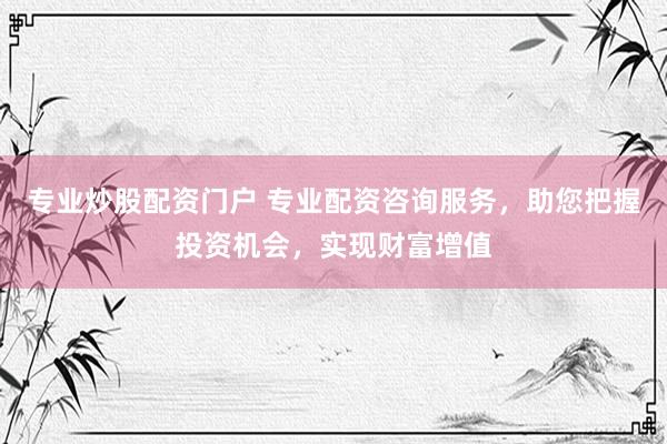 专业炒股配资门户 专业配资咨询服务，助您把握投资机会，实现财富增值