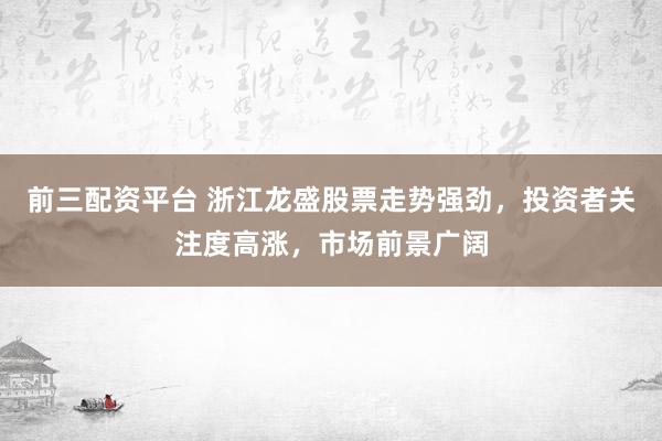前三配资平台 浙江龙盛股票走势强劲，投资者关注度高涨，市场前景广阔