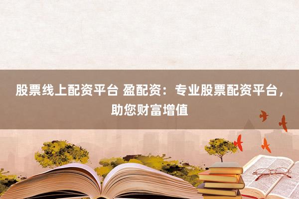 股票线上配资平台 盈配资：专业股票配资平台，助您财富增值