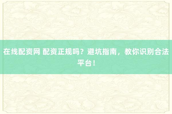 在线配资网 配资正规吗？避坑指南，教你识别合法平台！