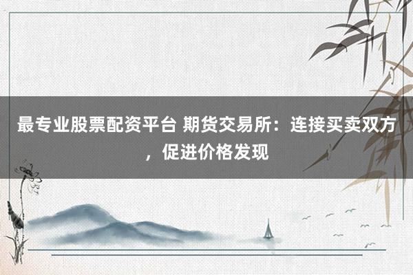最专业股票配资平台 期货交易所：连接买卖双方，促进价格发现