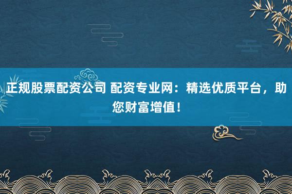 正规股票配资公司 配资专业网：精选优质平台，助您财富增值！