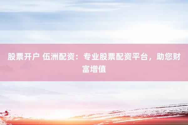 股票开户 伍洲配资：专业股票配资平台，助您财富增值