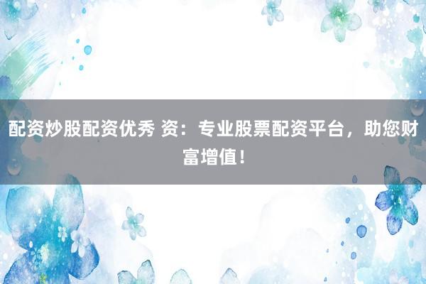 配资炒股配资优秀 资：专业股票配资平台，助您财富增值！