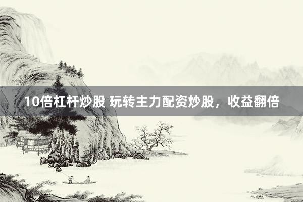 10倍杠杆炒股 玩转主力配资炒股，收益翻倍