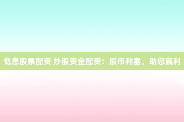 低息股票配资 炒股资金配资：股市利器，助您赢利