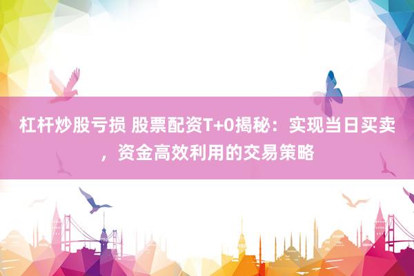 杠杆炒股亏损 股票配资T+0揭秘：实现当日买卖，资金高效利用的交易策略