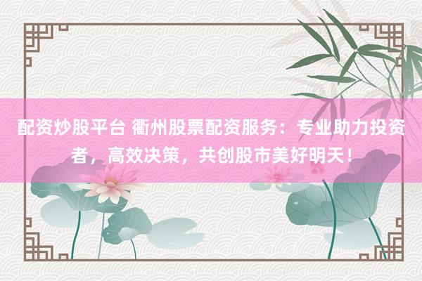 配资炒股平台 衢州股票配资服务：专业助力投资者，高效决策，共创股市美好明天！